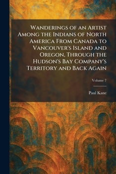 Wanderings of an Artist Among the Indians of North America From Canada to Vancouver's Island and Oregon, Through the Hudson's Bay Company's Territory and Back Again