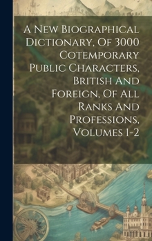 Hardcover A New Biographical Dictionary, Of 3000 Cotemporary Public Characters, British And Foreign, Of All Ranks And Professions, Volumes 1-2 Book
