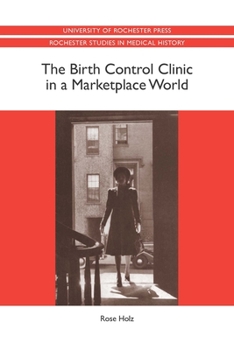 The Birth Control Clinic in a Marketplace World - Book  of the Rochester Studies in Medical History