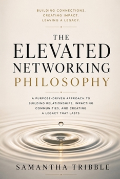 The Elevated Networking Philosophy: A Purpose-Driven Approach to Building Relationships, Impacting Communities, and Creating a Legacy That Lasts