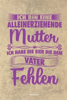 Ich bin eine Alleinerziehende Mutter ich habe die Eier die dem Vater fehlen - Notizbuch: Für Alleinerziehende Mütter, Single Mamis | Notizbuch ... & Mamas die Single Notebook (German Edition)