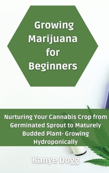 Growing Marijuana for Beginners: Nurturing Your Cannabis Crop from Germinated Sprout to Maturely Budded Plant- Growing Hydroponically