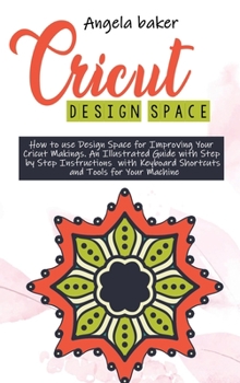 Cricut design space: How to use Design Space for Improving Your Cricut Makings. An Illustrated Guide with Step by Step Instructions with Keyboard Shortcuts and Tools for Your Machine