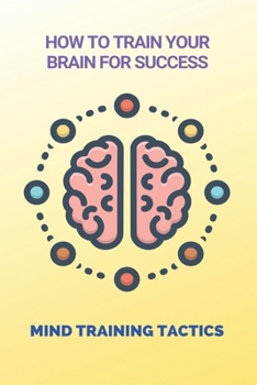 Paperback How To Train Your Brain For Success: Mind Training Tactics: Training Brain Guide Book