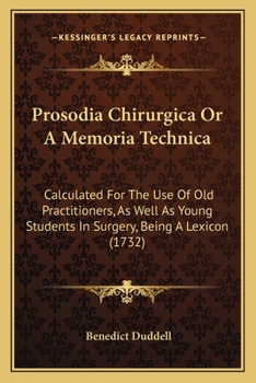 Prosodia Chirurgica Or A Memoria Technica: Calculated For The Use Of Old Practitioners, As Well As Young Students In Surgery, Being A Lexicon