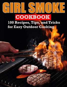 Grill Smoke Cookbook: 100 Recipes, Tips, and Tricks for Easy Outdoor Cooking