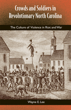 Crowds and Soldiers in Revolutionary North Carolina: The Culture of Violence in Riot and War - Book  of the Southern Dissent