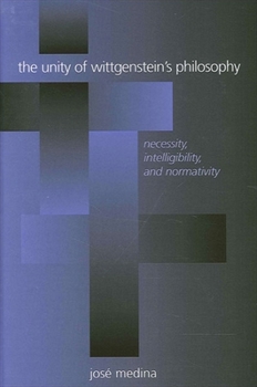The Unity of Wittgenstein's Philosophy: Necessity, Intelligibility, and Normativity (Suny Series in Philosophy)