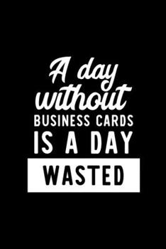 Paperback A Day Without Business Cards Is A Day Wasted: Notebook for Business Cards Lover - Great Christmas & Birthday Gift Idea for Business Cards Fan - Busine Book