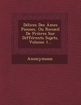 Paperback Delices Des Ames Pieuses, Ou Recueil de Prieres Sur Differents Sujets, Volume 1... [French] Book