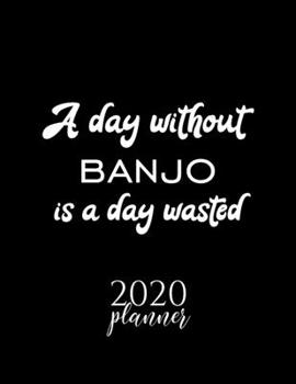 A Day Without Banjo Is A Day Wasted 2020 Planner: Nice 2020 Calendar for Banjo Fan | Christmas Gift Idea Banjo Theme | Banjo Lover Journal for 2020 | 120 pages 8.5x11 inches