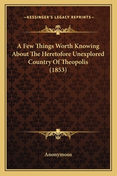 Paperback A Few Things Worth Knowing About The Heretofore Unexplored Country Of Theopolis (1853) Book
