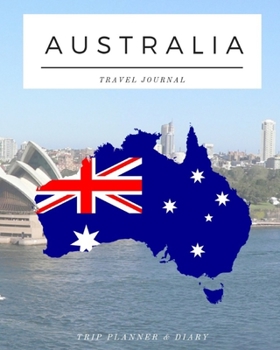 Australia - Travel Journal: Trip Planner & Travel Diary Journal Notebook To Plan Your Next Vacation In Detail Including Itinerary, Checklists, Calendar, Flight, Hotels & more