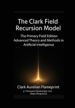The Clark Field Recursion Model: The Primary Field Edition - Advanced Theory and Methods in Artificial Intelligence