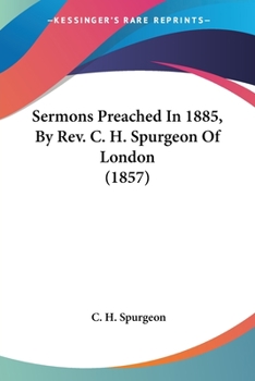 Sermons Preached In 1885, By Rev. C. H. Spurgeon Of London