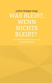 Was bleibt, wenn nichts bleibt? Die Welt ohne letzten Grund zu Ende gedacht. (German Edition)