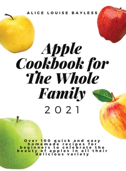 Hardcover Apple Cookbook For The Whole Family 2021: Over 100 quick and easy homemade recipes for beginners to celebrate the beauty of apples in all their delici Book