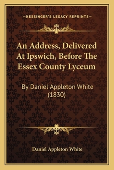 Paperback An Address, Delivered At Ipswich, Before The Essex County Lyceum: By Daniel Appleton White (1830) Book