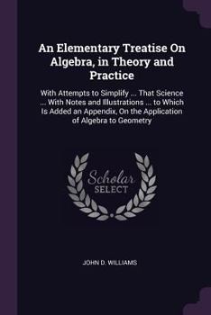 Paperback An Elementary Treatise On Algebra, in Theory and Practice: With Attempts to Simplify ... That Science ... With Notes and Illustrations ... to Which Is Book