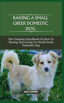 Paperback Raising a Small Greek Domestic Dog: The Complete Handbook On How To Raising And Caring For Small Greek Domestic Dog Book