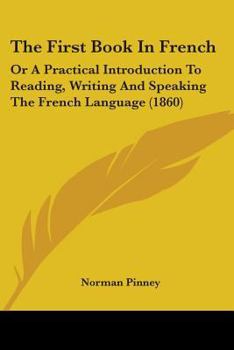 Paperback The First Book In French: Or A Practical Introduction To Reading, Writing And Speaking The French Language (1860) Book