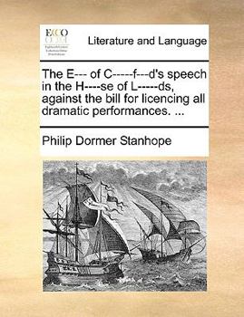 The E--- of C-----f---d's speech in the H----se of L-----ds, against the bill for licencing all dramatic performances. ...