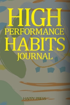 High Performance Habits Journal: Cultivate Your Success By Our Personal Blueprints For High Performance Habits And Happiness