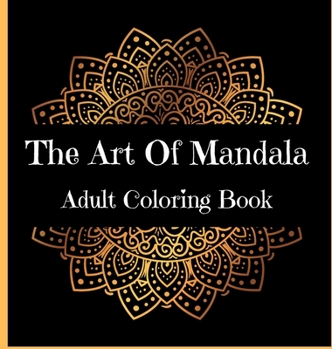 The Art Of Mandala Adult Coloring Book: Stress Relieving Mandala Art Desings l An Adult Coloring Book Featuring Most Beautiful Mandalas Designed To Relax And Calm