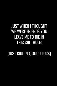 Just When I Thought We Were Friends You Leave Me to Die in This Shit Hole! Just Kidding, Good Luck: Funny gift for coworker / colleague that is leaving for a new job. Show them how much you will miss 