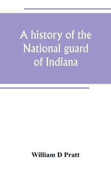 A history of the National Guard of Indiana, from the beginning of the militia system in 1787 to the present time, including the services of Indiana troops in the war with Spain