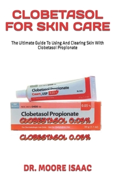 CLOBETASOL FOR SKIN CARE: The Ultimate Guide To Using And Clearing Skin With Clobetasol Propionate
