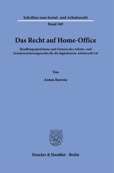 Das Recht Auf Home-office: Handlungsspielraume Und Grenzen Des Arbeits Und Sozialversicherungsgesetzes Fur Die Digitalisierte Arbeitswelt 4.0. ... Und Arbeitsrecht, 369)