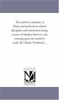 Paperback The Teacher'S Assistant, or Hints and Methods in School Discipline and instruction; Being A Series of Familiar Letters to One Entering Upon the Teache Book