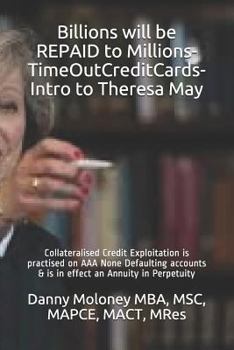 Billions will be REPAID to Millions-TimeOutCreditCards-Intro to Theresa May: Collateralised Credit Exploitation is practised on AAA None Defaulting ... in effect an Annuity in Perpetuity