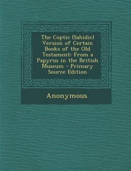 The Coptic (Sahidic) Version of Certain Books of the Old Testament: From a Papyrus in the British Museum (Classic Reprint)