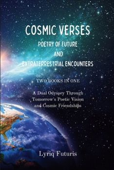 Cosmic Verses: Poetry of Future and Extraterrestrial Encounters: A Dual Odyssey Through Tomorrow's Poetic Vision and Cosmic Friendships - 2 in 1