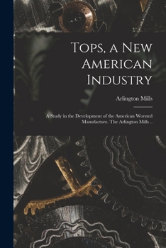 Paperback Tops, a New American Industry; a Study in the Development of the American Worsted Manufacture. The Arlington Mills .. Book