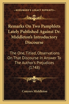 Remarks on Two Pamphlets Lately Published Against Dr. Middleton's Introductory Discourse: The One, Intituled, Observations on That Discourse in Answer to the Authors' Prejudices, &c. the Other, the Je