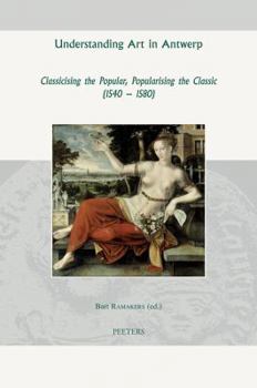 Hardcover Understanding Art in Antwerp: Classicising the Popular, Popularising the Classic (1540-1580) Book