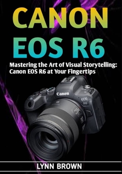 Paperback Canon EOS R6: Mastering the Art of Visual Storytelling: Canon EOS R6 at Your Fingertips Book