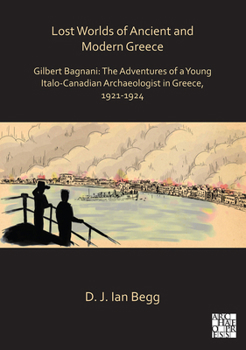 Lost Worlds of Ancient and Modern Greece : Gilbert Bagnani: the Adventures of a Young Italian Archaeologist in Greece, 1921-1924