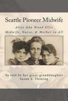 Paperback Seattle Pioneer Midwife: Alice Ada Wood Ellis Midwife Nurse & Mother to All Book