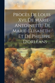 Paperback Procès De Louis Xvi, De Marie-antoinette, De Marie-elisabeth Et De Philippe D'orléans ... [French] Book