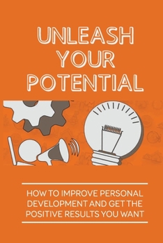 Paperback Unleash Your Potential: How To Improve Personal Development And Get The Positive Results You Want: Deserve In Life Book