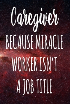 Caregiver Because Miracle Worker Isn't A Job Title: The perfect gift for the professional in your life - Funny 119 page lined journal!