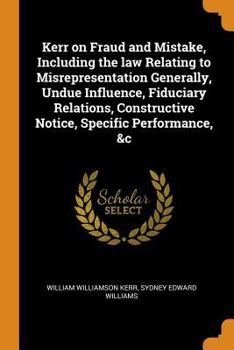 Paperback Kerr on Fraud and Mistake, Including the Law Relating to Misrepresentation Generally, Undue Influence, Fiduciary Relations, Constructive Notice, Speci Book