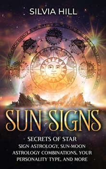 Sun Signs: Secrets of Star Sign Astrology, Sun- Moon Astrology Combinations, Your Personality Type, and More