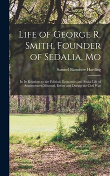 Hardcover Life of George R. Smith, Founder of Sedalia, Mo: In Its Relations to the Political, Economic, and Social Life of Southwestern Missouri, Before and Dur Book