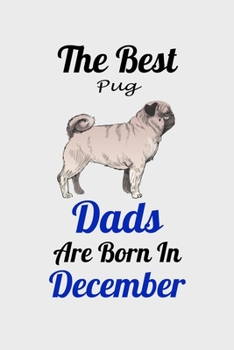 The Best Pug Dads Are Born In December: Unique Notebook Journal For Pug Owners and Lovers, Funny Birthday NoteBook Gift for Women, Men, Kids, Boys & ... Pages for College, School, Home  & Work .