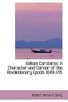 William Carstares : A Character and Career of the Revolutionary Epoch. 1649-1715